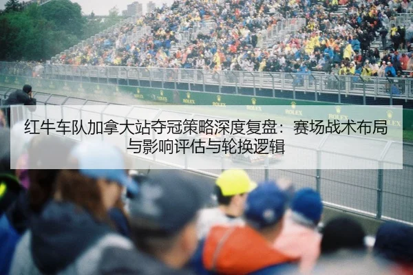 红牛车队加拿大站夺冠策略深度复盘：赛场战术布局与影响评估与轮换逻辑